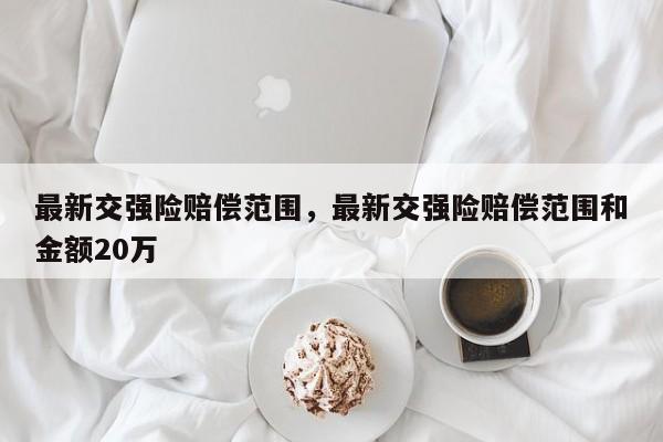 最新交強(qiáng)險(xiǎn)賠償范圍，最新交強(qiáng)險(xiǎn)賠償范圍和金額20萬