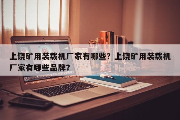 上饒礦用裝載機(jī)廠家有哪些？上饒礦用裝載機(jī)廠家有哪些品牌？
