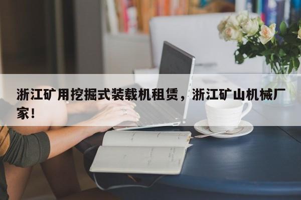 浙江礦用挖掘式裝載機(jī)租賃，浙江礦山機(jī)械廠(chǎng)家！