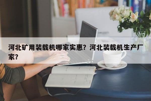 河北礦用裝載機(jī)哪家實(shí)惠？河北裝載機(jī)生產(chǎn)廠家？