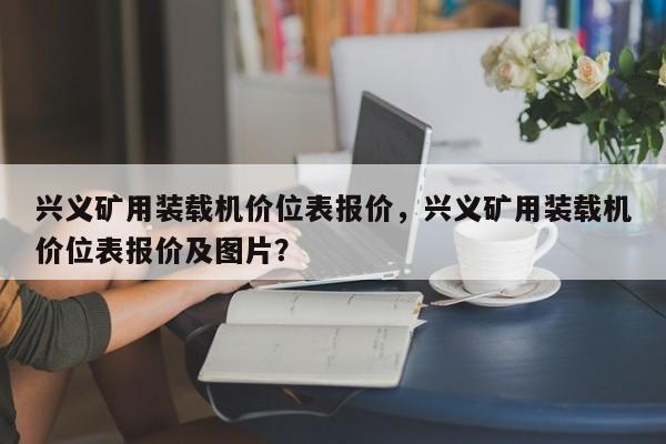 興義礦用裝載機(jī)價(jià)位表報(bào)價(jià)，興義礦用裝載機(jī)價(jià)位表報(bào)價(jià)及圖片？