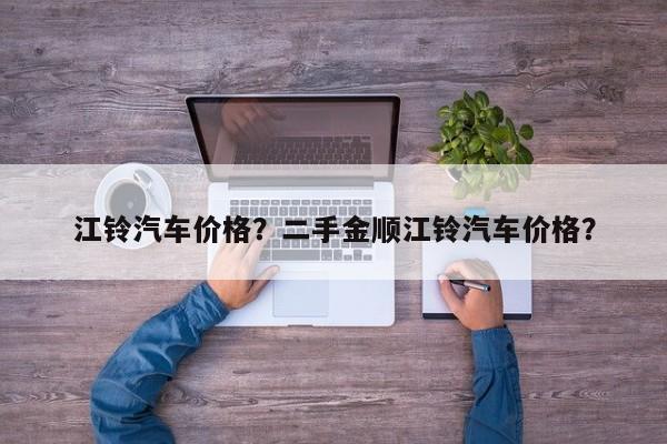 江鈴汽車(chē)價(jià)格？二手金順江鈴汽車(chē)價(jià)格？