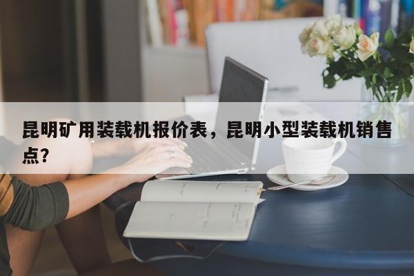 昆明礦用裝載機(jī)報(bào)價(jià)表，昆明小型裝載機(jī)銷售點(diǎn)？