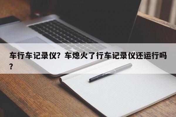 車行車記錄儀？車熄火了行車記錄儀還運(yùn)行嗎？