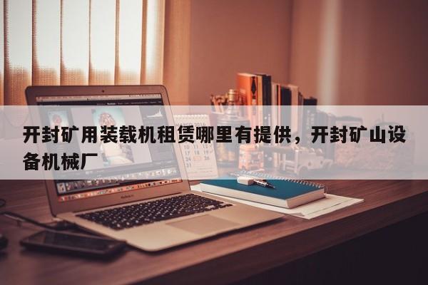 開封礦用裝載機(jī)租賃哪里有提供，開封礦山設(shè)備機(jī)械廠