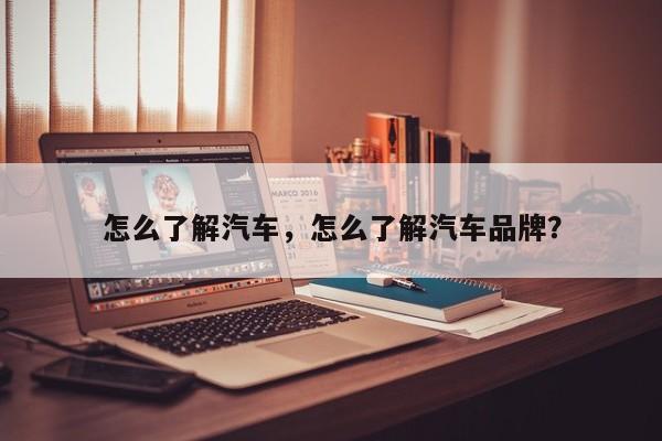 怎么了解汽車，怎么了解汽車品牌？