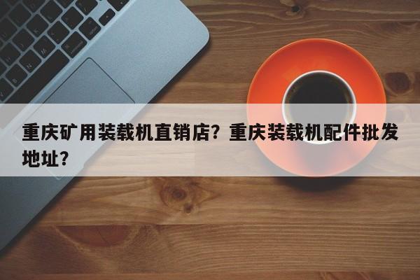 重慶礦用裝載機直銷店？重慶裝載機配件批發(fā)地址？