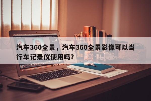 汽車360全景，汽車360全景影像可以當(dāng)行車記錄儀使用嗎？