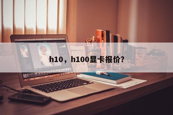 h10，h100顯卡報(bào)價(jià)？