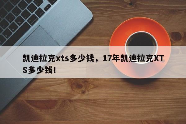 凱迪拉克xts多少錢，17年凱迪拉克XTS多少錢！