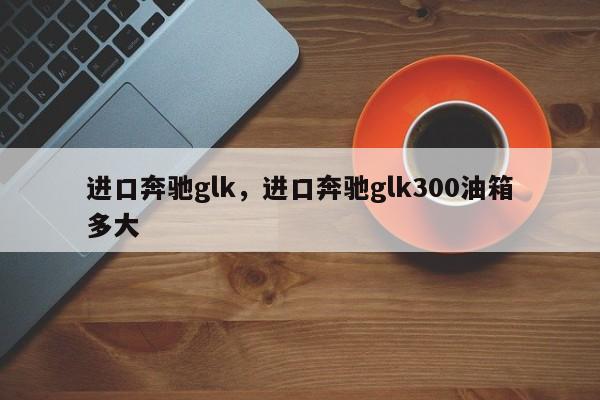 進(jìn)口奔馳glk，進(jìn)口奔馳glk300油箱多大