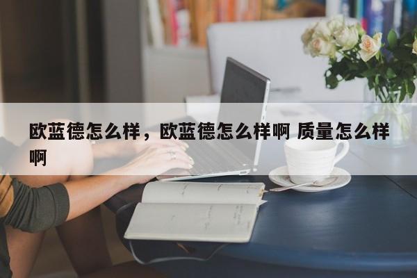 歐藍德怎么樣，歐藍德怎么樣啊 質(zhì)量怎么樣啊