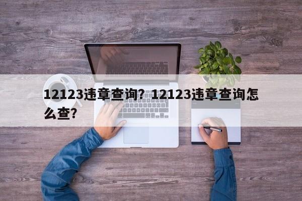12123違章查詢？12123違章查詢怎么查？