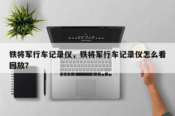 鐵將軍行車記錄儀，鐵將軍行車記錄儀怎么看回放？