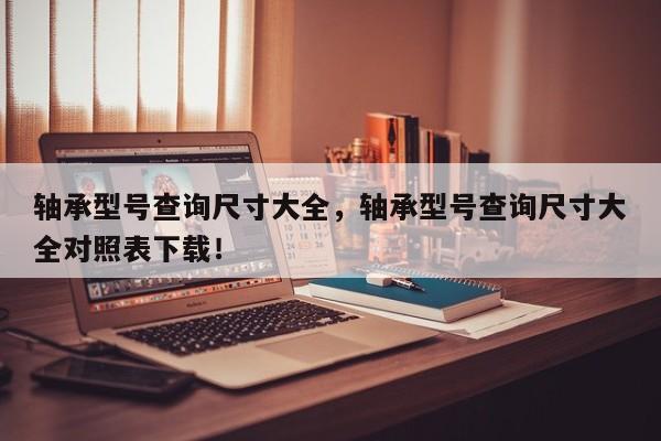 軸承型號查詢尺寸大全，軸承型號查詢尺寸大全對照表下載！