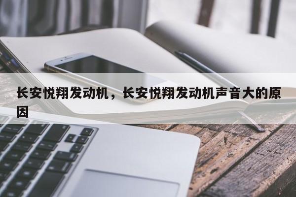 長安悅翔發(fā)動機，長安悅翔發(fā)動機聲音大的原因