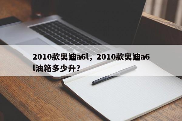 2010款?yuàn)W迪a6l，2010款?yuàn)W迪a6l油箱多少升？